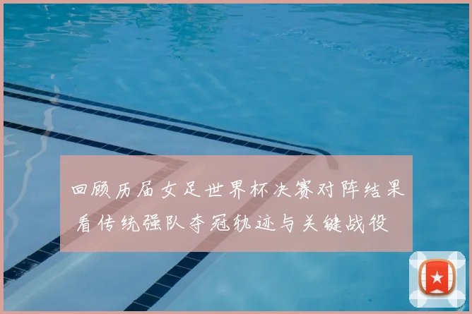 回顾历届女足世界杯决赛对阵结果 看传统强队夺冠轨迹与关键战役