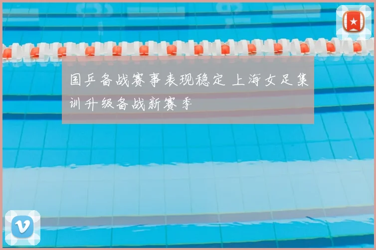 国乒备战赛事表现稳定 上海女足集训升级备战新赛季